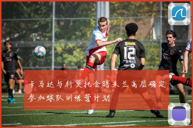 卡马达与科莫托会晤米兰高层确定参加球队训练营计划