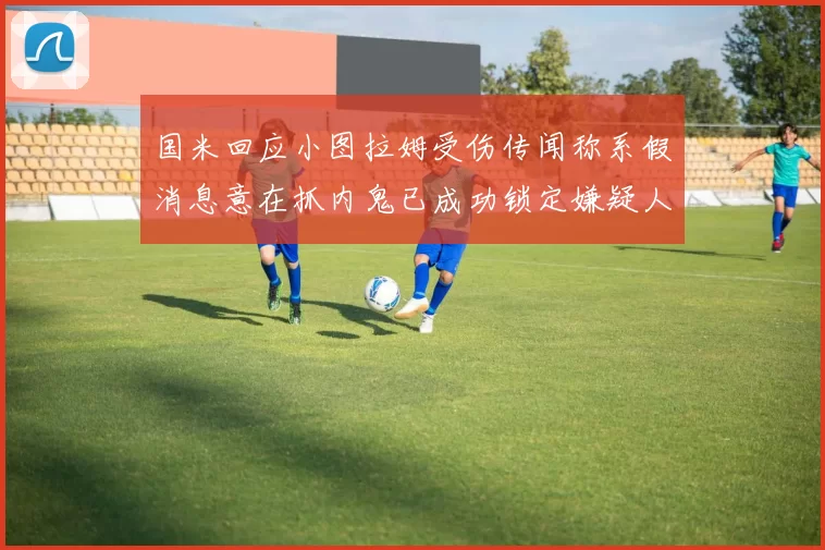 国米回应小图拉姆受伤传闻称系假消息意在抓内鬼已成功锁定嫌疑人