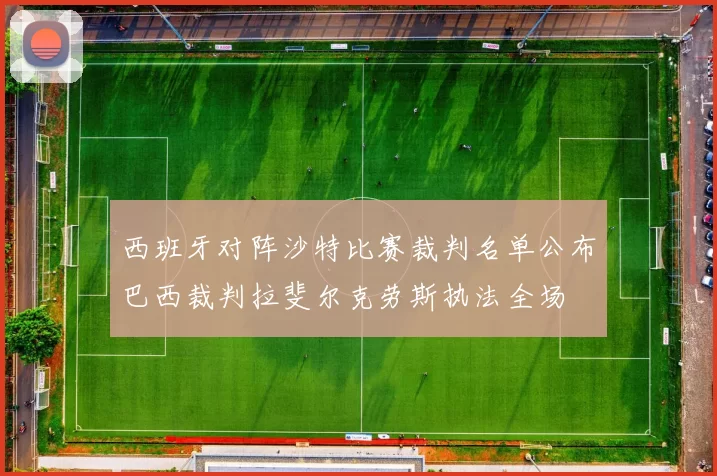 西班牙对阵沙特比赛裁判名单公布巴西裁判拉斐尔克劳斯执法全场