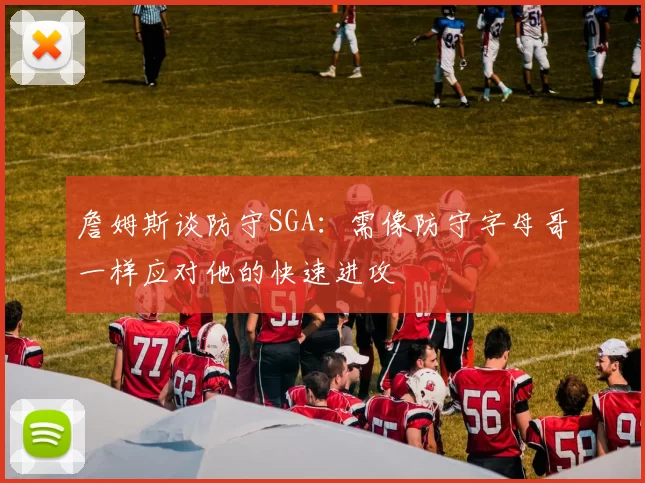 詹姆斯谈防守SGA：需像防守字母哥一样应对他的快速进攻