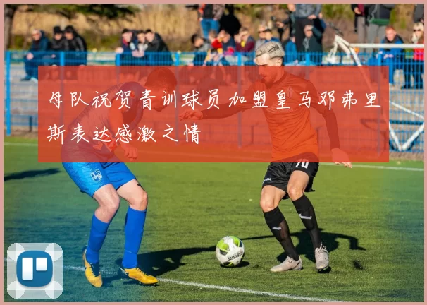 母队祝贺青训球员加盟皇马邓弗里斯表达感激之情