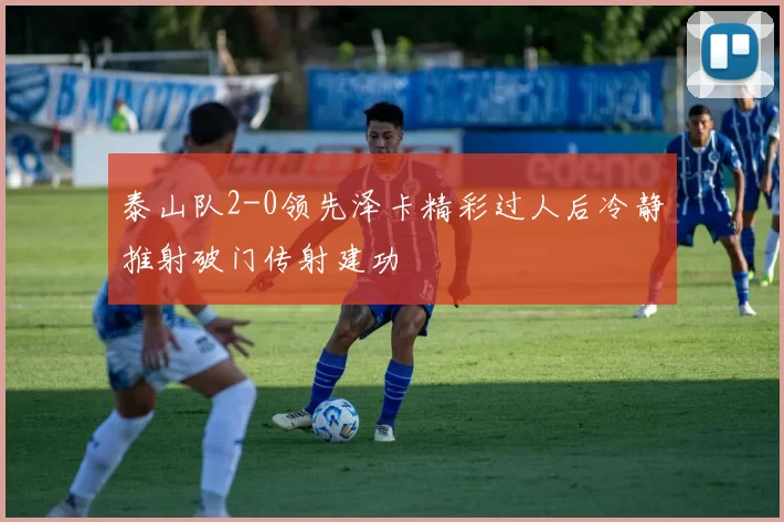 泰山队2-0领先泽卡精彩过人后冷静推射破门传射建功