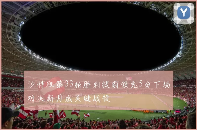 沙特联第33轮胜利提前领先5分下场对决新月成关键战役