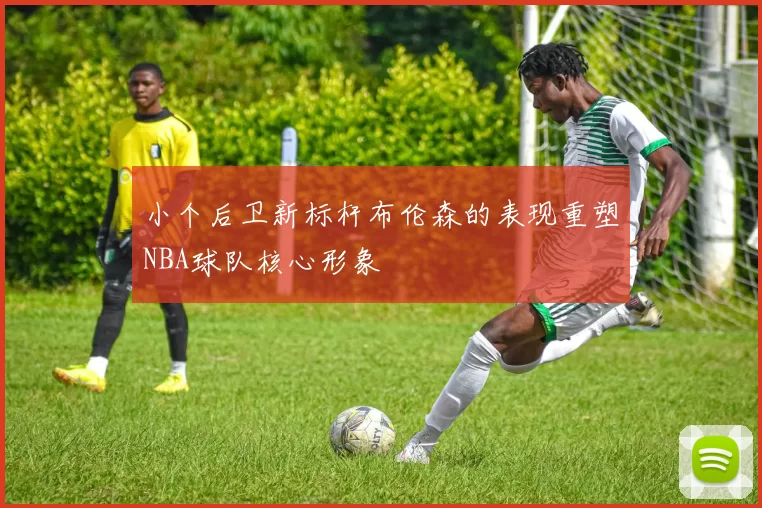 小个后卫新标杆布伦森的表现重塑NBA球队核心形象