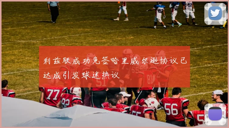 利兹联成功免签哈里威尔逊协议已达成引发球迷热议