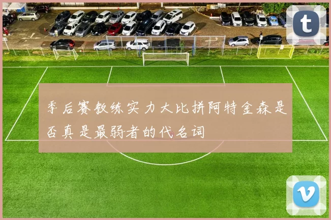 季后赛教练实力大比拼阿特金森是否真是最弱者的代名词