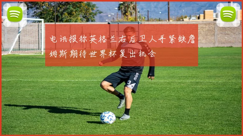 电讯报称英格兰右后卫人手紧缺詹姆斯期待世界杯复出机会