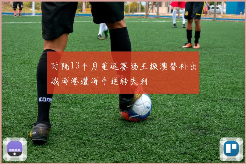 时隔13个月重返赛场王振澳替补出战海港遭海牛逆转失利