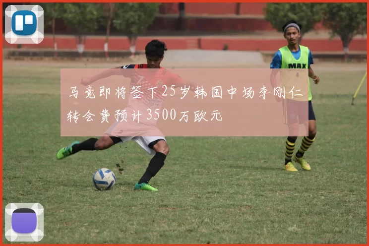 马竞即将签下25岁韩国中场李刚仁转会费预计3500万欧元
