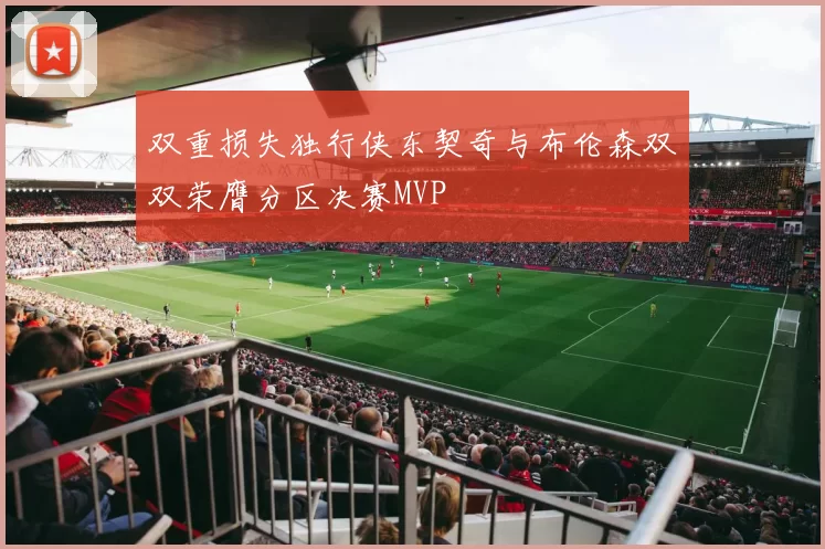 双重损失独行侠东契奇与布伦森双双荣膺分区决赛MVP