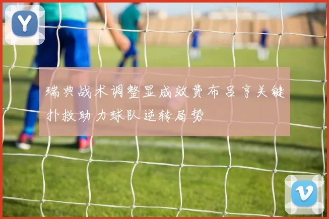 瑞典战术调整显成效费布吕亨关键扑救助力球队逆转局势