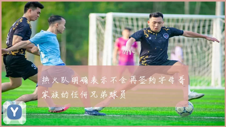 热火队明确表示不会再签约字母哥家族的任何兄弟球员