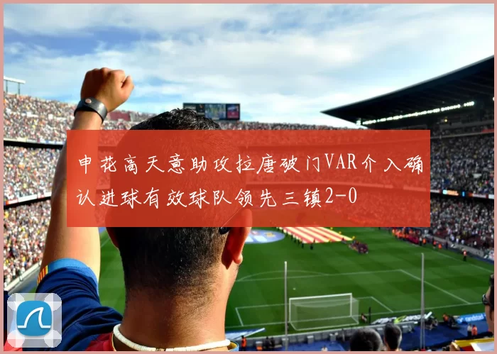 申花高天意助攻拉唐破门VAR介入确认进球有效球队领先三镇2-0