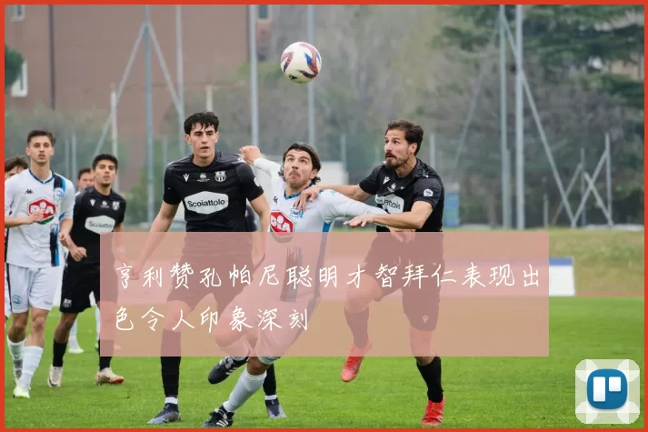 亨利赞孔帕尼聪明才智拜仁表现出色令人印象深刻
