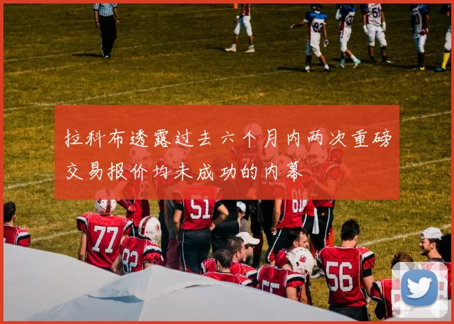 拉科布透露过去六个月内两次重磅交易报价均未成功的内幕