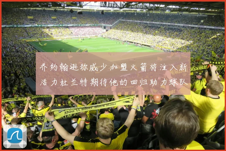 乔约翰逊称威少加盟火箭将注入新活力杜兰特期待他的回归助力球队