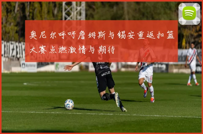 奥尼尔呼吁詹姆斯与锡安重返扣篮大赛点燃激情与期待
